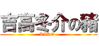 吉高冬介の豬 (KIKO~)