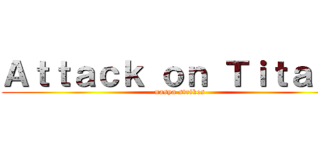 Ａｔｔａｃｋ ｏｎ Ｔｉｔａｎ？ (nasya strikes)