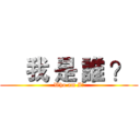     我 是 誰 ？  (Who am I?)