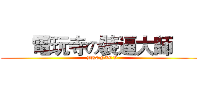       電玩寺の裝逼大師       ( BRONZE V)