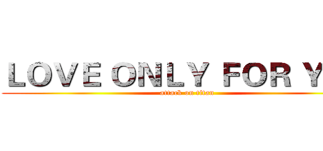 ＬＯＶＥ ＯＮＬＹ ＦＯＲ ＹＯＵ (attack on titan)