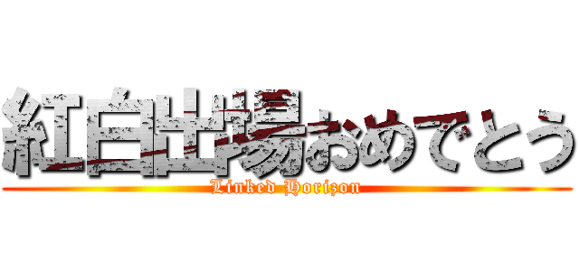 紅白出場おめでとう (Linked Horizon)