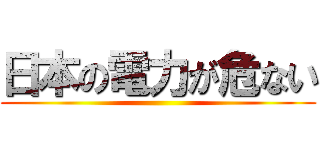 日本の電力が危ない ()