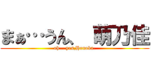 まぁ…うん、 萌乃佳 (oh… yes,Honoka.)
