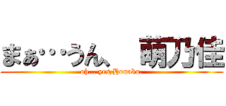 まぁ…うん、 萌乃佳 (oh… yes,Honoka.)
