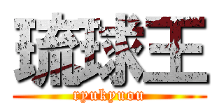 琉球王 (ryukyuou)