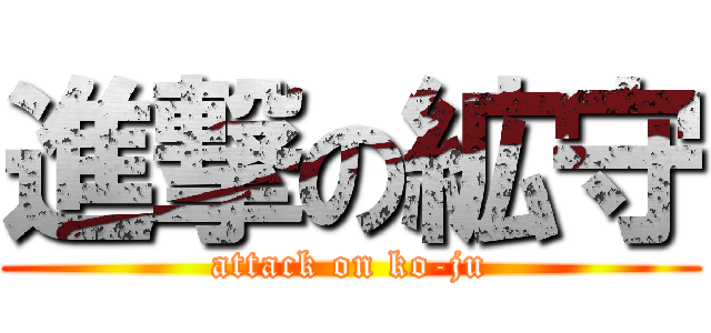 進撃の絋守 (attack on ko-ju)