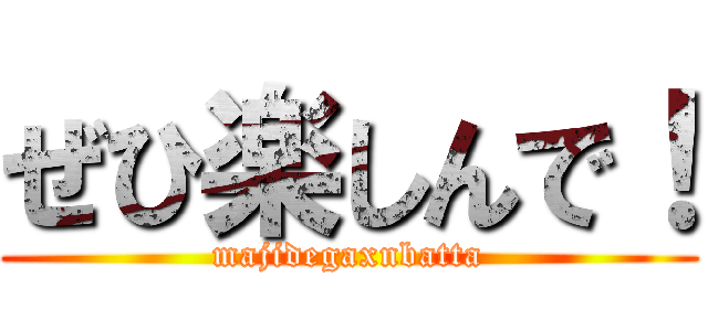 ぜひ楽しんで！ (majidegaxnbatta)