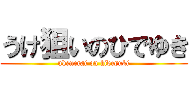 うけ狙いのひでゆき (ukenerai on hideyuki)