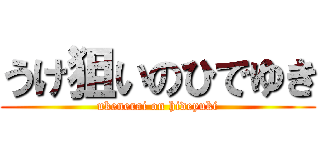 うけ狙いのひでゆき (ukenerai on hideyuki)