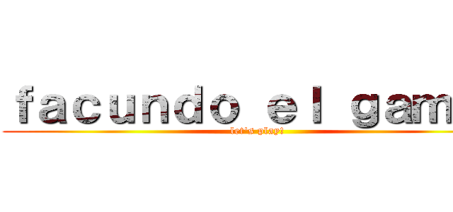 ｆａｃｕｎｄｏ ｅｌ ｇａｍｅｒ (let's play!)