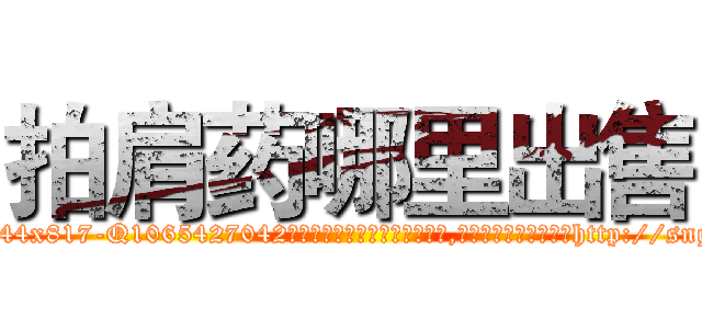 拍肩药哪里出售 (拍肩药哪里出售【电-151x68344x817-Q1065427042元吉药业】我们做的是长期生意,靠的是老客户长期支持http://sngk.net/PHyQF0

参考消息网我们做的是长期生意,靠的是老客户长期支持也许我们早该意识到，就连鲍勃·霍斯金斯（金球奖戏剧类电影男主角 
)
