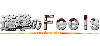 進撃のＦｅｅｌｓ (attack on titan)