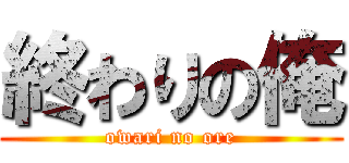 終わりの俺 (owari no ore)