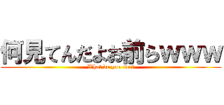 何見てんだよお前らｗｗｗ (What do you see?)