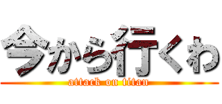 今から行くわ (attack on titan)