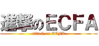 進撃のＥＣＦＡ (attack on ECFA)