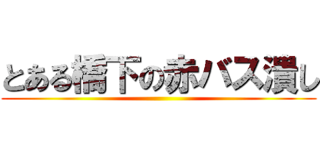 とある橋下の赤バス潰し ()