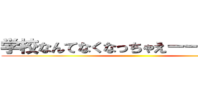 学校なんてなくなっちゃえーーーー！！！ ()