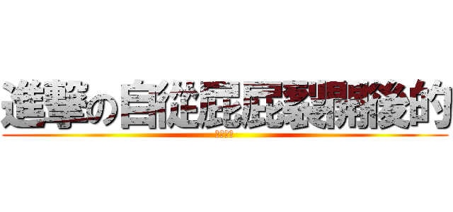 進撃の自從屁屁裂開後的 (裂股阿宵)