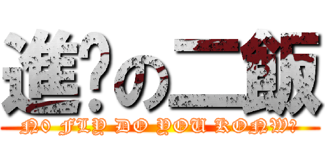 進擊の二飯 (N0 FLY DO YOU KONW?)