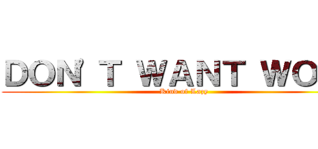 ＤＯＮ\'Ｔ ＷＡＮＴ ＷＯＲＫ (Kind of Lazy)