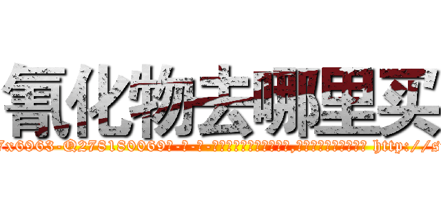 氰化物去哪里买 (氰化物去哪里买【电-186x2687x6963-Q278180069元-吉-药-业】我们做的是长期生意,靠的是老客户长期支持 http://sngk.net/2aoGCP
)