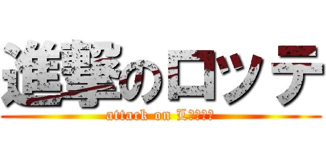 進撃のロッテ (attack on Lｏｔｔｅ)