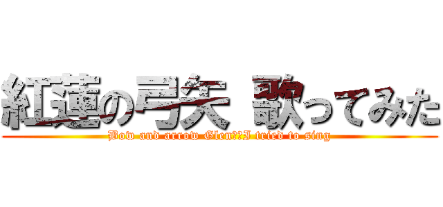 紅蓮の弓矢 歌ってみた (Bow and arrow Glen　　I tried to sing)
