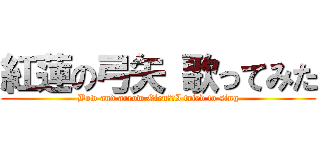紅蓮の弓矢 歌ってみた (Bow and arrow Glen　　I tried to sing)