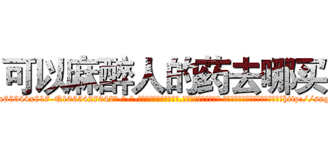 可以麻醉人的药去哪买 (可以麻醉人的药去哪买【电-话151x68344x817-Q1065427042元-吉-药-业】我们做的是长期生意,靠的是老客户长期支持 可以麻醉人的药去哪买在发表了一篇http://sngk.net/8mKJkB

参考消息网我们做的是长期生意,靠的是老客户长期支持也许我们早该意识到，就连鲍勃·霍斯金斯（金球奖戏剧类电影男主角 
)