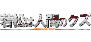 若松は人間のクズ (attack on titan)
