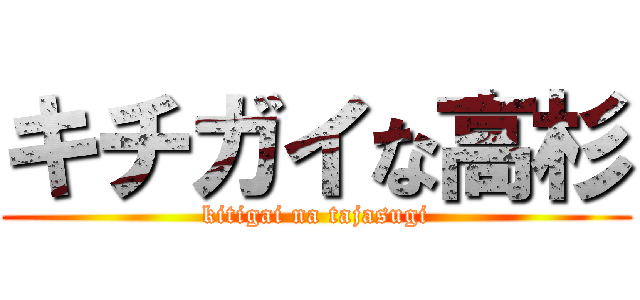 キチガイな高杉 (kitigai na tajasugi)