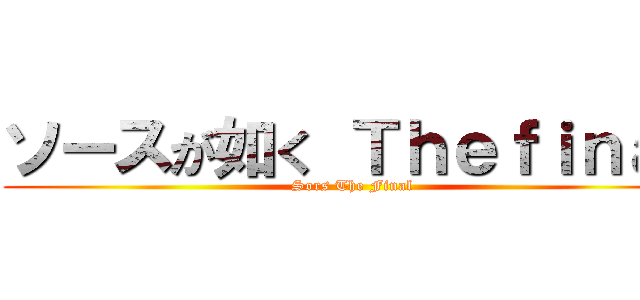 ソースが如く Ｔｈｅｆｉｎａｌ (Sors The Final)