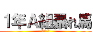 １年Ａ組暴れ馬 (夜労死苦！)