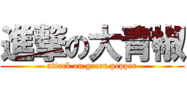 進撃の大青椒 (attack on green pepper)