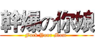 幹爆の你娘 (Fuck Your Mom )