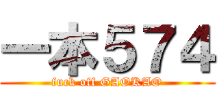 一本５７４ (fuck off GAOKAO)
