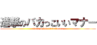 進撃のバカっこいいマナー (attack on bakaxtukoiimana-)