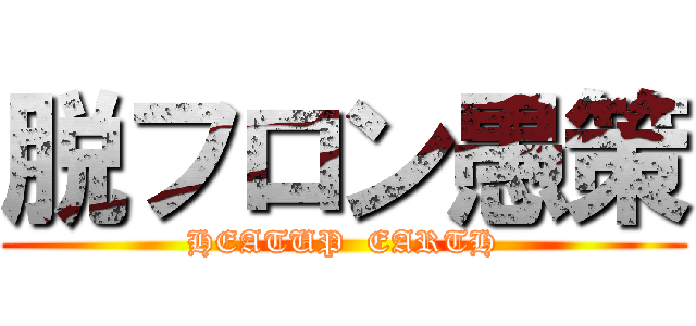 脱フロン愚策 (HEATUP  EARTH)