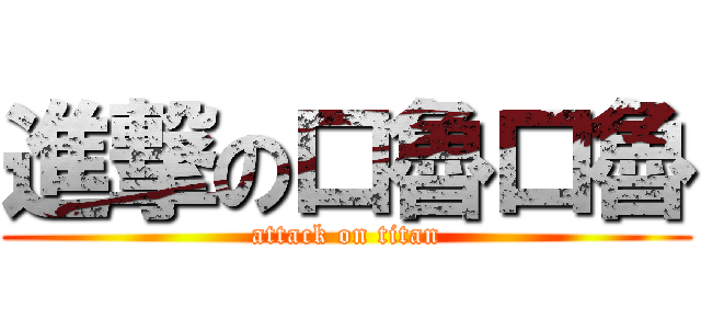 進撃の口魯口魯 (attack on titan)