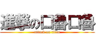 進撃の口魯口魯 (attack on titan)