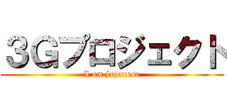 ３Ｇプロジェクト (I am japanese)