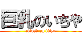 巨乳のいちや (attack on itiya)