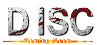 ＤＩＳＣ (Coming Soon)