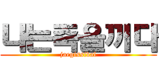 나는죽을끼다 (jaegissibal)