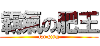 霸氣の肥王 (fat king)