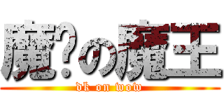 魔兽の魔王 (dk on wow)