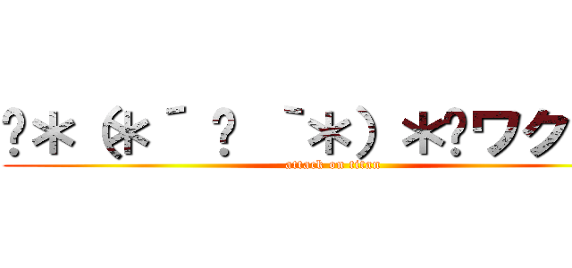 «＊（＊´ ꒳ ｀＊）＊»ワクワク (attack on titan)