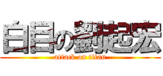 白目の劉起宏 (attack on titan)